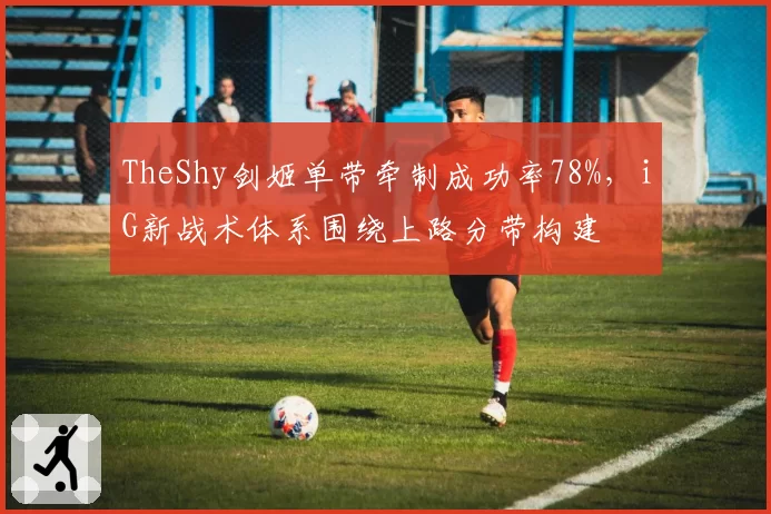 TheShy剑姬单带牵制成功率78%，iG新战术体系围绕上路分带构建