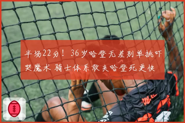 半场22分！36岁哈登无差别单挑吓哭魔术 骑士体系敢夹哈登死更快