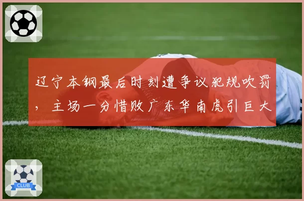 辽宁本钢最后时刻遭争议犯规吹罚，主场一分惜败广东华南虎引巨大争议
