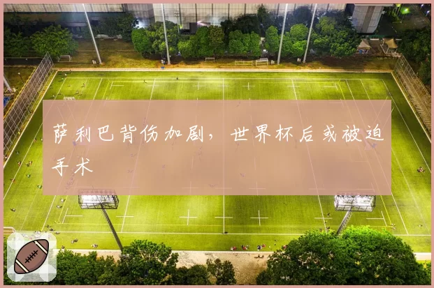 萨利巴背伤加剧，世界杯后或被迫手术