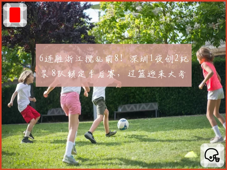 6连胜浙江搅乱前8！深圳1夜创2纪录 8队锁定季后赛，辽篮迎来大考