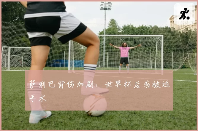 萨利巴背伤加剧，世界杯后或被迫手术